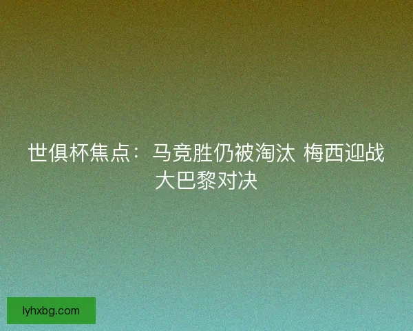 世俱杯焦点：马竞胜仍被淘汰 梅西迎战大巴黎对决