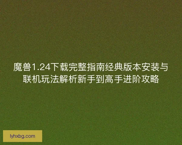 魔兽1.24下载完整指南经典版本安装与联机玩法解析新手到高手进阶攻略
