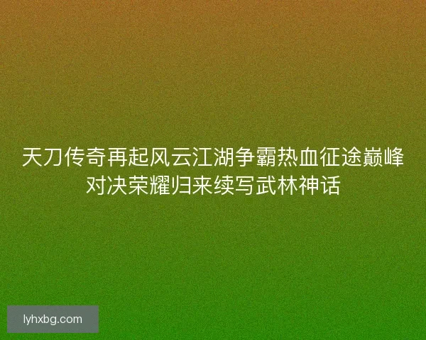 天刀传奇再起风云江湖争霸热血征途巅峰对决荣耀归来续写武林神话