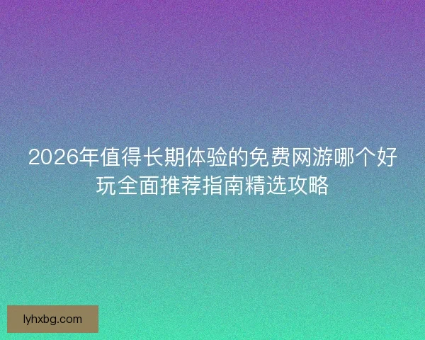 2026年值得长期体验的免费网游哪个好玩全面推荐指南精选攻略