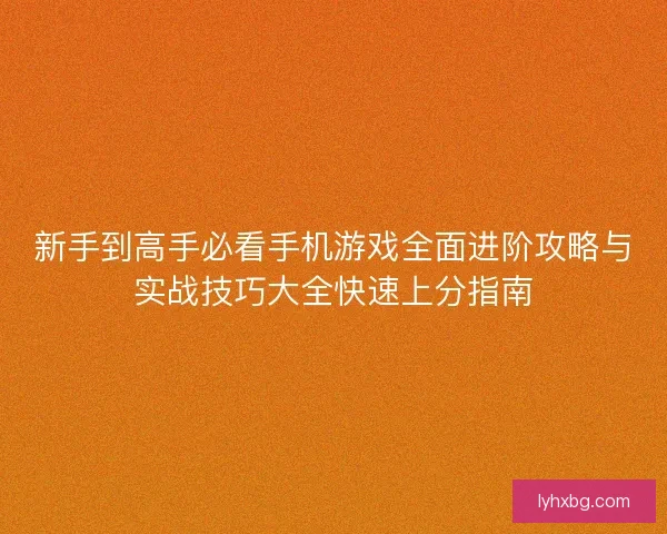 新手到高手必看手机游戏全面进阶攻略与实战技巧大全快速上分指南