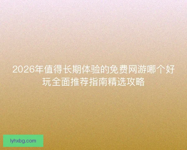 2026年值得长期体验的免费网游哪个好玩全面推荐指南精选攻略