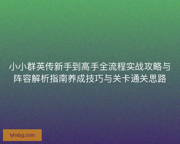 小小群英传新手到高手全流程实战攻略与阵容解析指南养成技巧与关卡通关思路